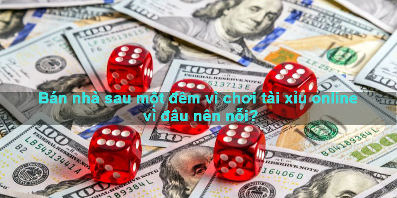 Bán nhà sau một đêm vì chơi tài xỉu online, vì đâu nên nỗi?